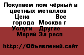Покупаем лом чёрный и цветных металлов › Цена ­ 13 000 - Все города, Москва г. Услуги » Другие   . Марий Эл респ.